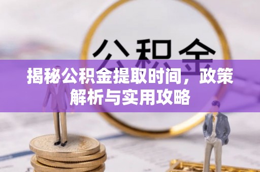 肃南揭秘公积金提取时间，政策解析与实用攻略