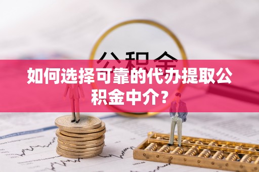肃南如何选择可靠的代办提取公积金中介？