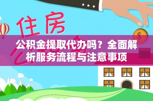 肃南公积金提取代办吗？全面解析服务流程与注意事项