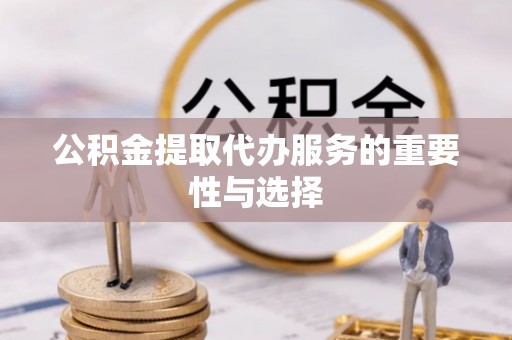 肃南公积金提取代办服务的重要性与选择