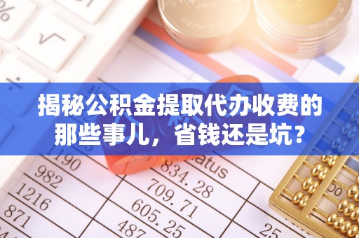 肃南揭秘公积金提取代办收费的那些事儿，省钱还是坑？