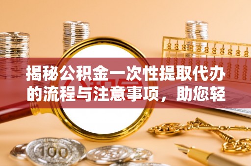 肃南揭秘公积金一次性提取代办的流程与注意事项，助您轻松拿钱！