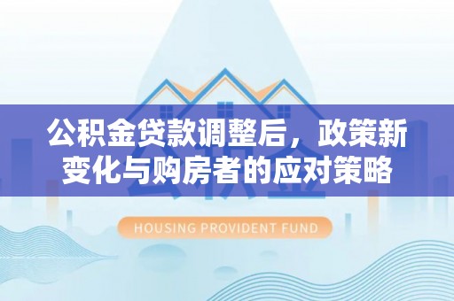 肃南公积金贷款调整后，政策新变化与购房者的应对策略