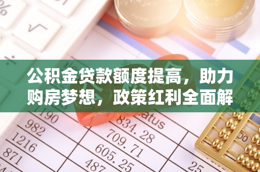 肃南公积金贷款额度提高，助力购房梦想，政策红利全面解析