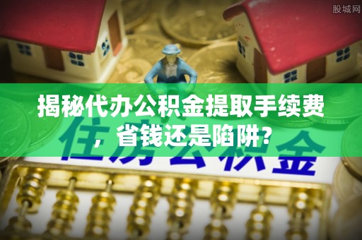 肃南揭秘代办公积金提取手续费，省钱还是陷阱？