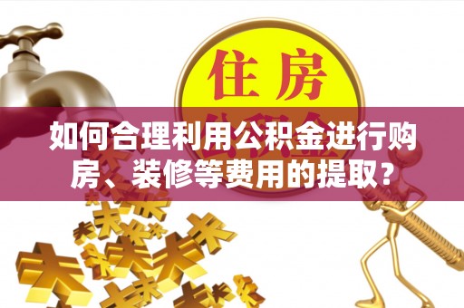 肃南如何合理利用公积金进行购房、装修等费用的提取？