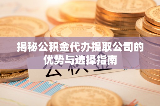 肃南揭秘公积金代办提取公司的优势与选择指南