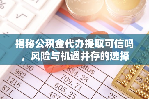 肃南揭秘公积金代办提取可信吗，风险与机遇并存的选择