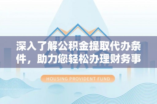 肃南深入了解公积金提取代办条件，助力您轻松办理财务事务