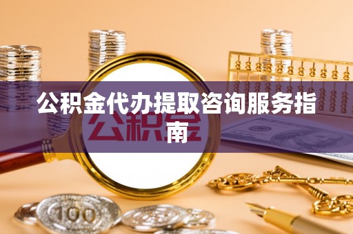 肃南公积金代办提取咨询服务指南