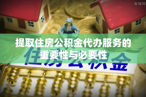 肃南提取住房公积金代办服务的重要性与必要性
