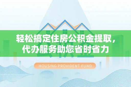 肃南轻松搞定住房公积金提取，代办服务助您省时省力