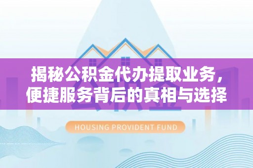 肃南揭秘公积金代办提取业务，便捷服务背后的真相与选择