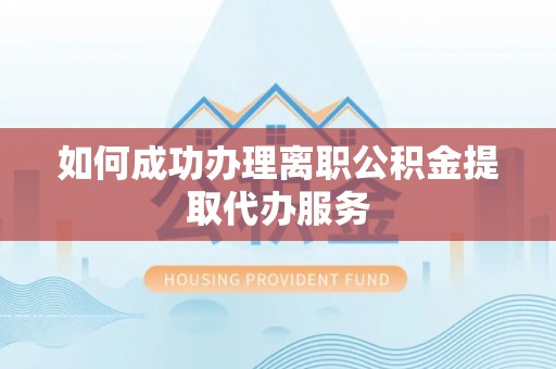 肃南如何成功办理离职公积金提取代办服务