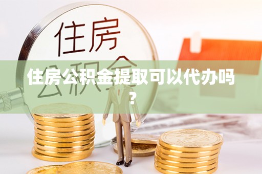 肃南住房公积金提取可以代办吗？
