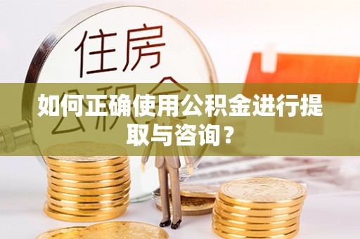 肃南如何正确使用公积金进行提取与咨询？