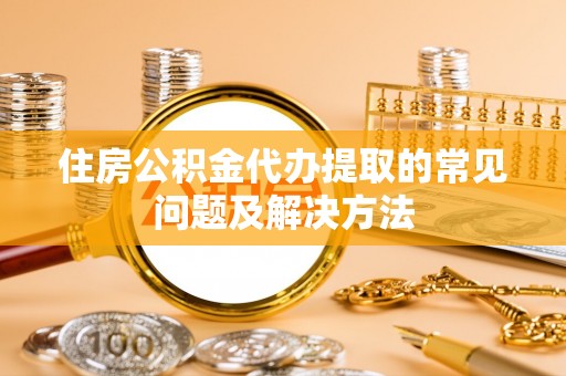 肃南住房公积金代办提取的常见问题及解决方法