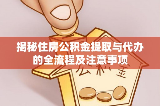 肃南揭秘住房公积金提取与代办的全流程及注意事项