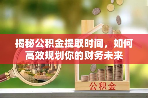 肃南揭秘公积金提取时间，如何高效规划你的财务未来