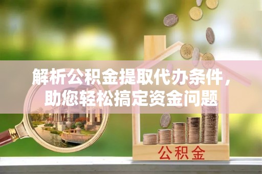 肃南解析公积金提取代办条件，助您轻松搞定资金问题