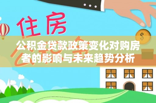 肃南公积金贷款政策变化对购房者的影响与未来趋势分析