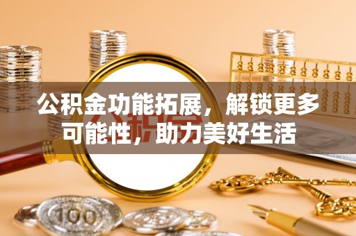 肃南公积金功能拓展，解锁更多可能性，助力美好生活