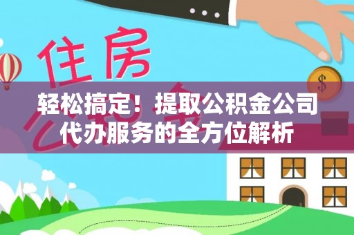 肃南轻松搞定！提取公积金公司代办服务的全方位解析