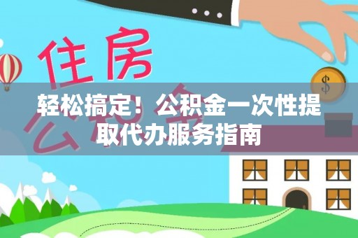 肃南轻松搞定！公积金一次性提取代办服务指南
