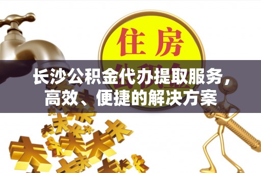 肃南长沙公积金代办提取服务，高效、便捷的解决方案