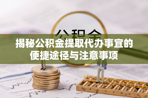 肃南揭秘公积金提取代办事宜的便捷途径与注意事项