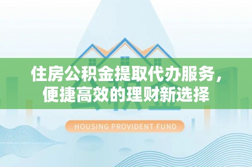 肃南住房公积金提取代办服务，便捷高效的理财新选择
