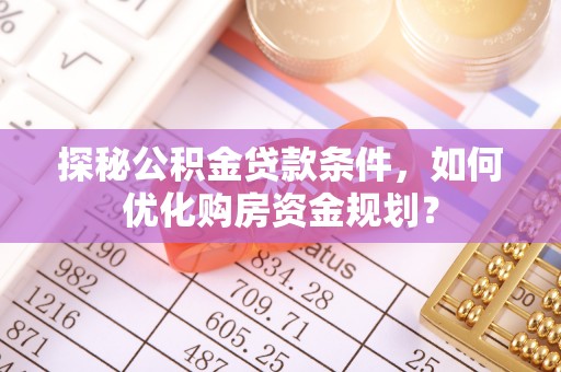 肃南探秘公积金贷款条件，如何优化购房资金规划？