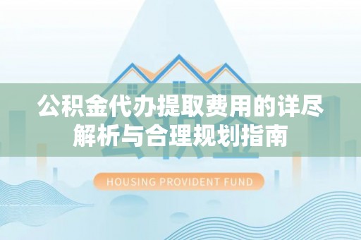 肃南公积金代办提取费用的详尽解析与合理规划指南