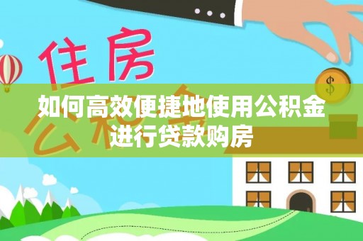 肃南如何高效便捷地使用公积金进行贷款购房