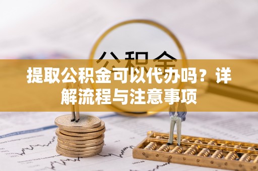 肃南提取公积金可以代办吗？详解流程与注意事项