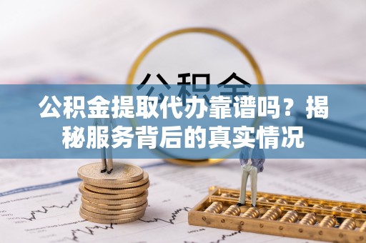 肃南公积金提取代办靠谱吗？揭秘服务背后的真实情况