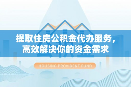 肃南提取住房公积金代办服务，高效解决你的资金需求