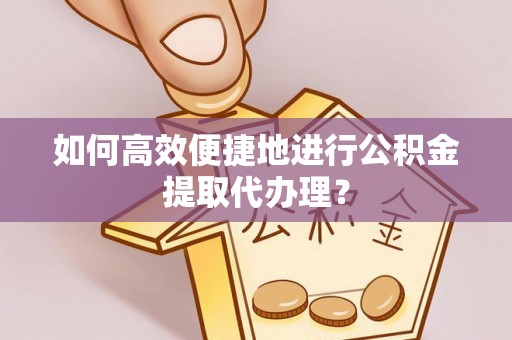 肃南如何高效便捷地进行公积金提取代办理？