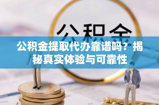 肃南公积金提取代办靠谱吗？揭秘真实体验与可靠性