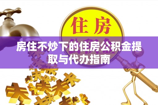 肃南房住不炒下的住房公积金提取与代办指南