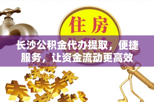 肃南长沙公积金代办提取，便捷服务，让资金流动更高效