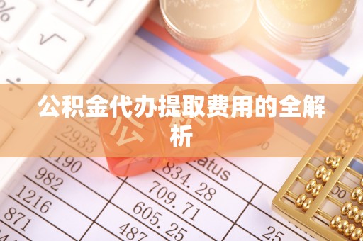 肃南公积金代办提取费用的全解析