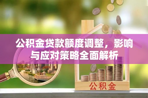 肃南公积金贷款额度调整，影响与应对策略全面解析