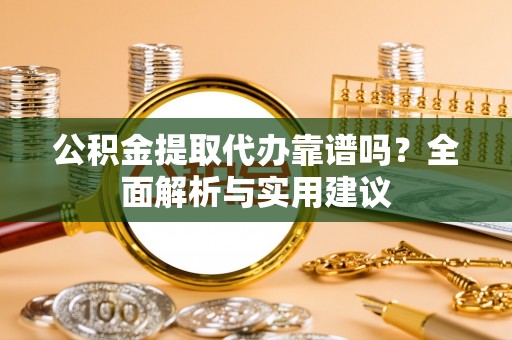 肃南公积金提取代办靠谱吗？全面解析与实用建议