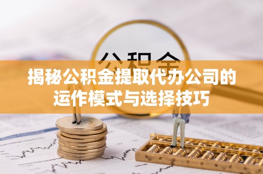 肃南揭秘公积金提取代办公司的运作模式与选择技巧