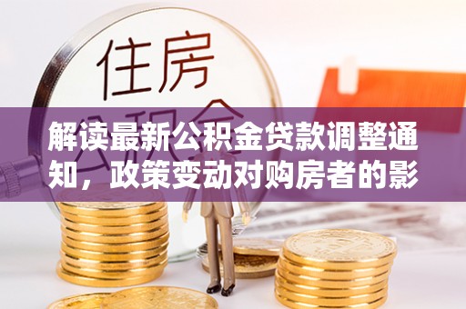 肃南解读最新公积金贷款调整通知，政策变动对购房者的影响与应对策略