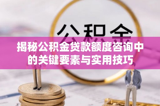 肃南揭秘公积金贷款额度咨询中的关键要素与实用技巧
