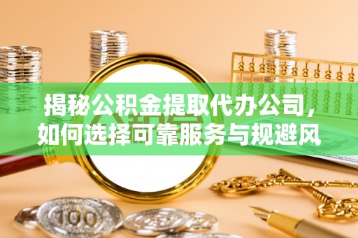 肃南揭秘公积金提取代办公司，如何选择可靠服务与规避风险