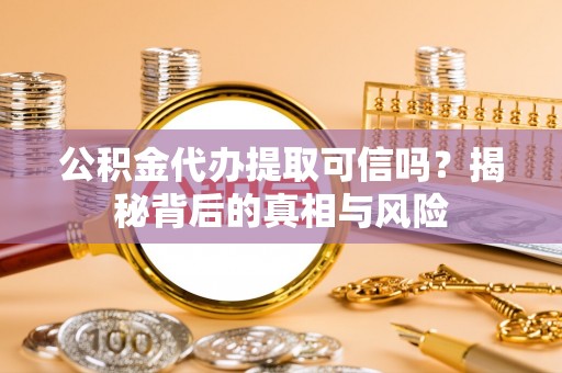 肃南公积金代办提取可信吗？揭秘背后的真相与风险