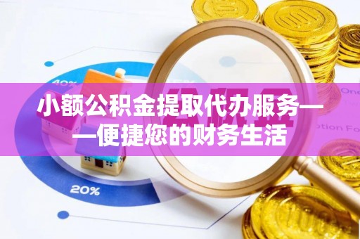 肃南小额公积金提取代办服务——便捷您的财务生活